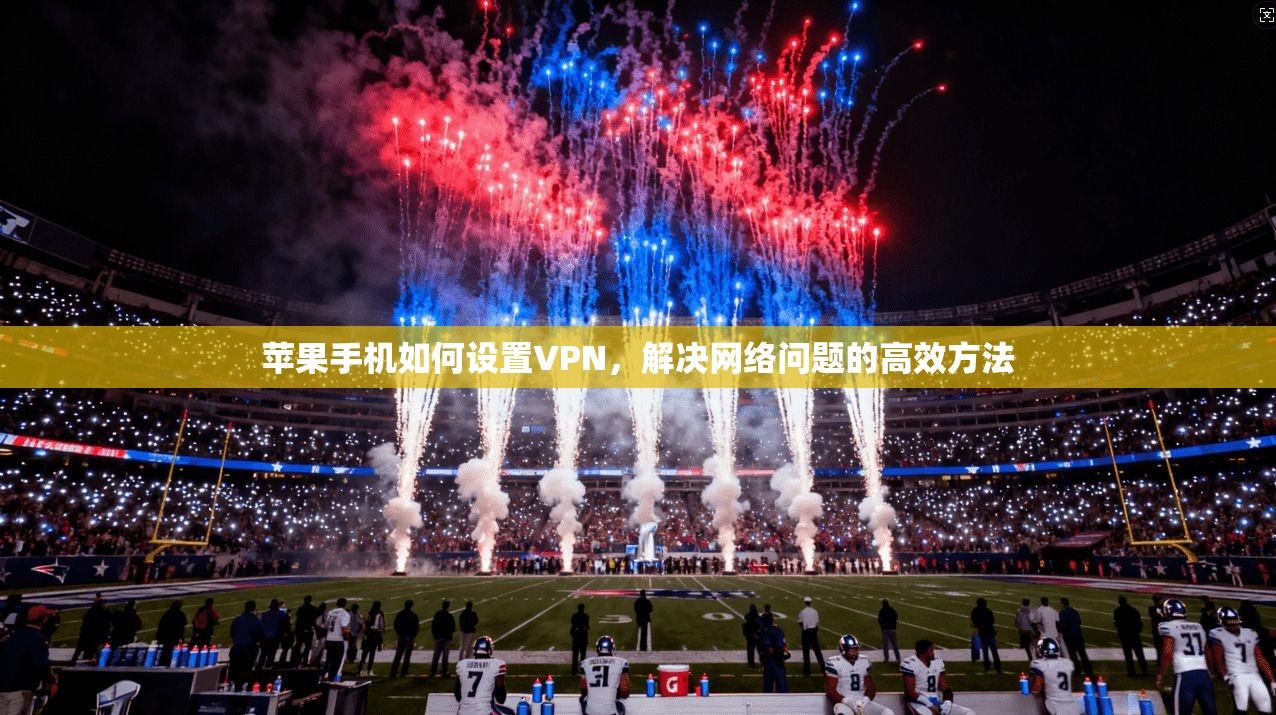 苹果手机如何设置VPN，解决网络问题的高效方法