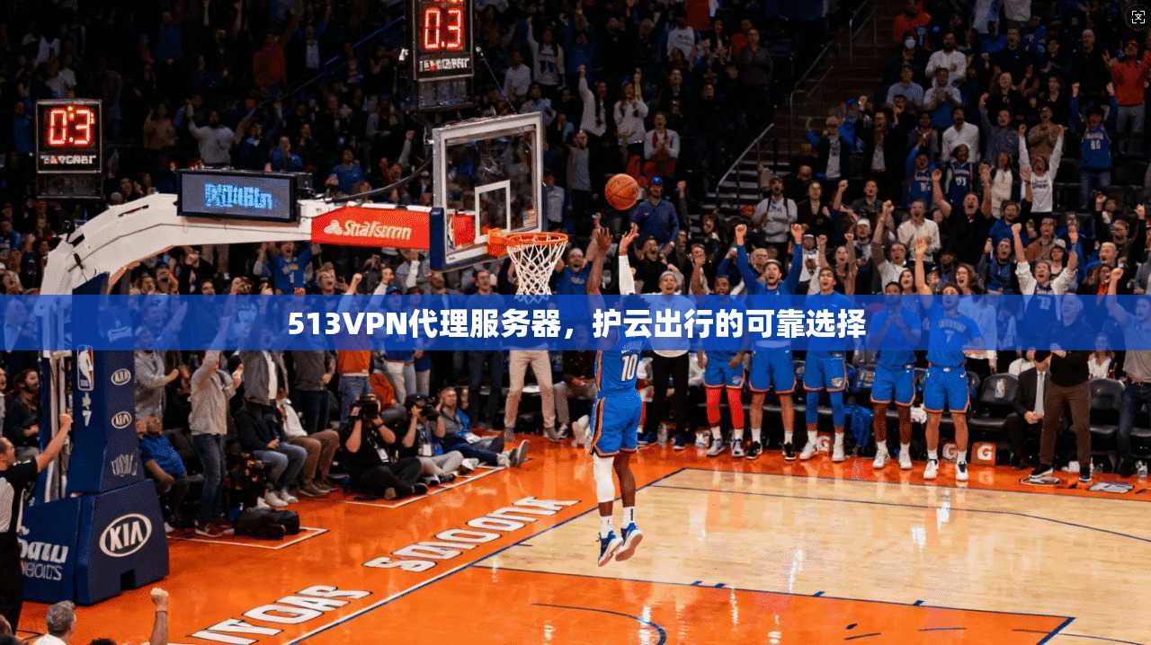 513VPN代理服务器,护云出行的可靠选择
