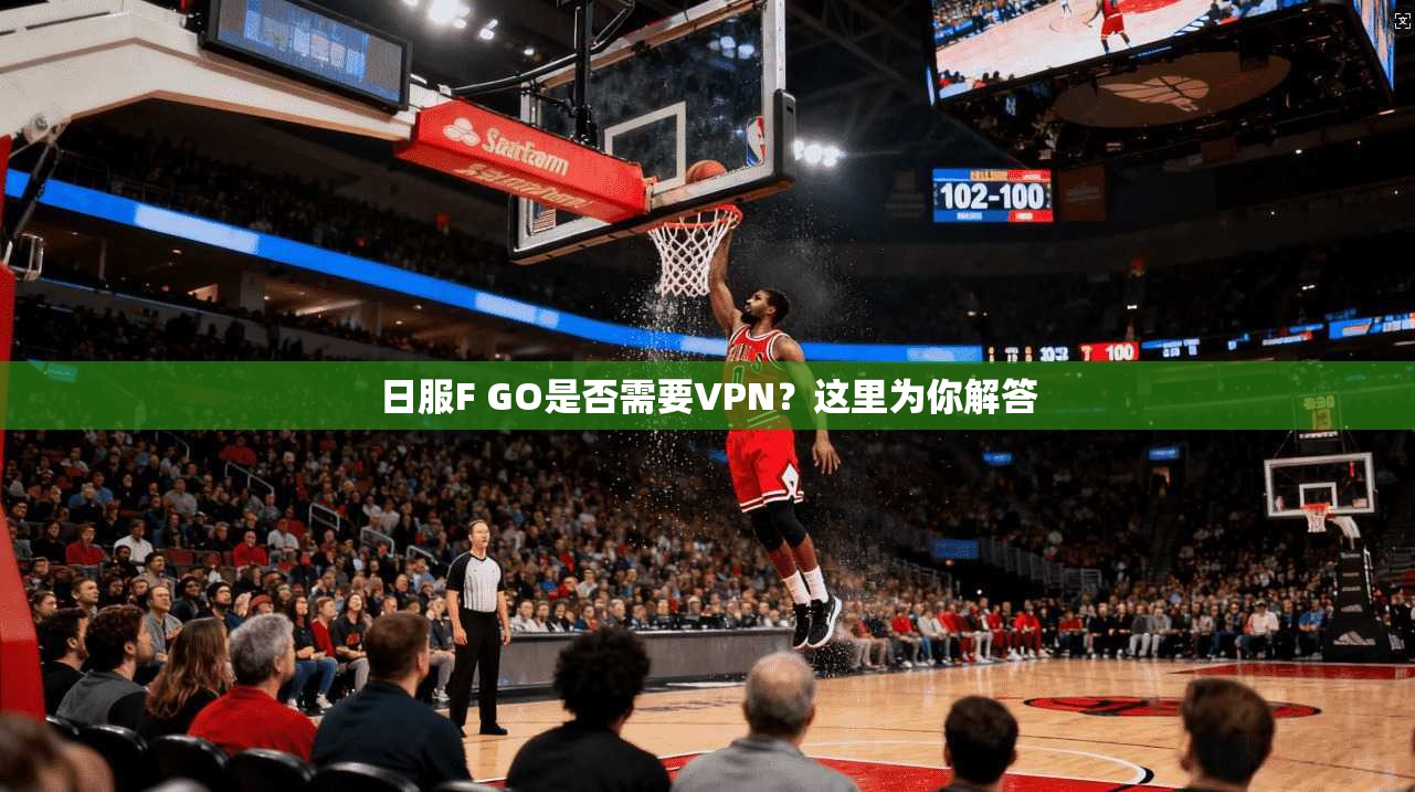 日服F GO是否需要VPN？这里为你解答