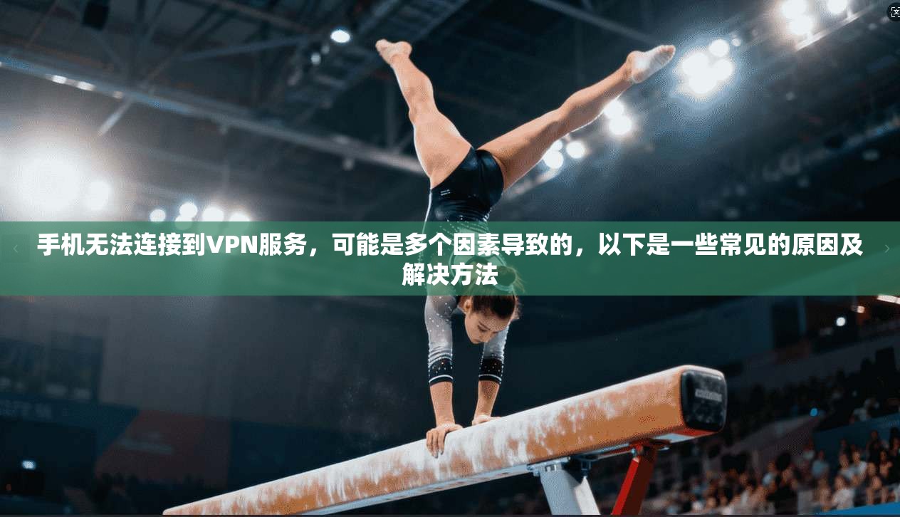 手机无法连接到VPN服务，可能是多个因素导致的，以下是一些常见的原因及解决方法