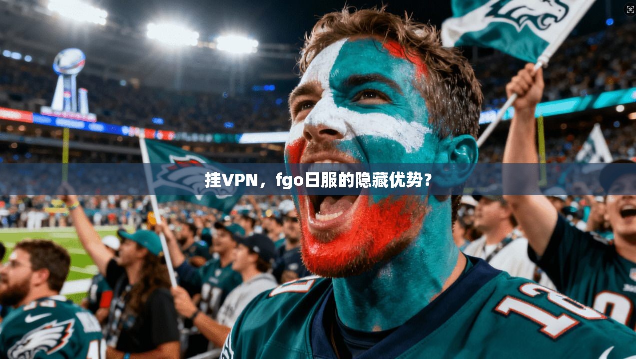 挂VPN,fgo日服的隐藏优势?