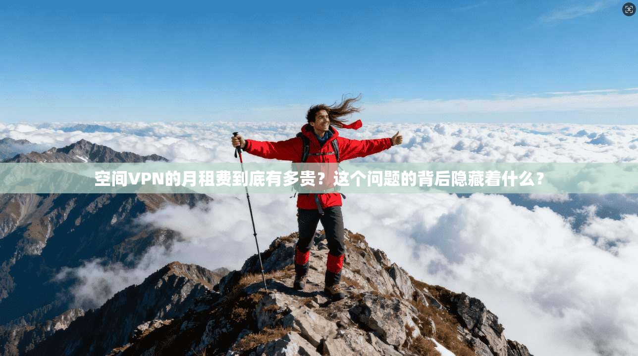 空间VPN的月租费到底有多贵？这个问题的背后隐藏着什么？
