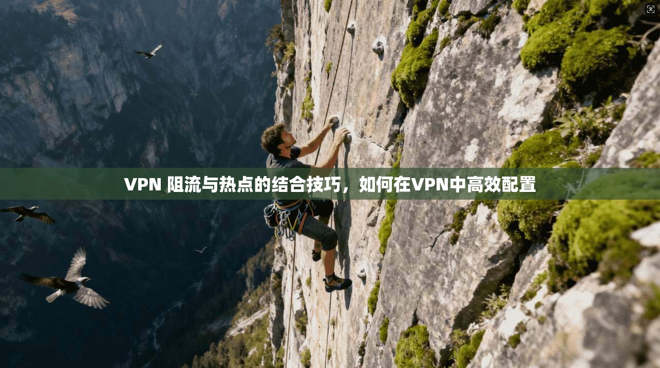 VPN 阻流与热点的结合技巧，如何在VPN中高效配置