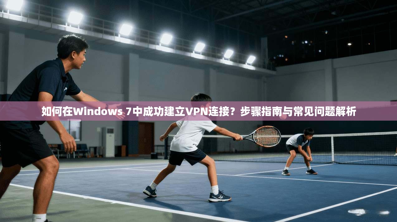 如何在Windows 7中成功建立VPN连接？步骤指南与常见问题解析