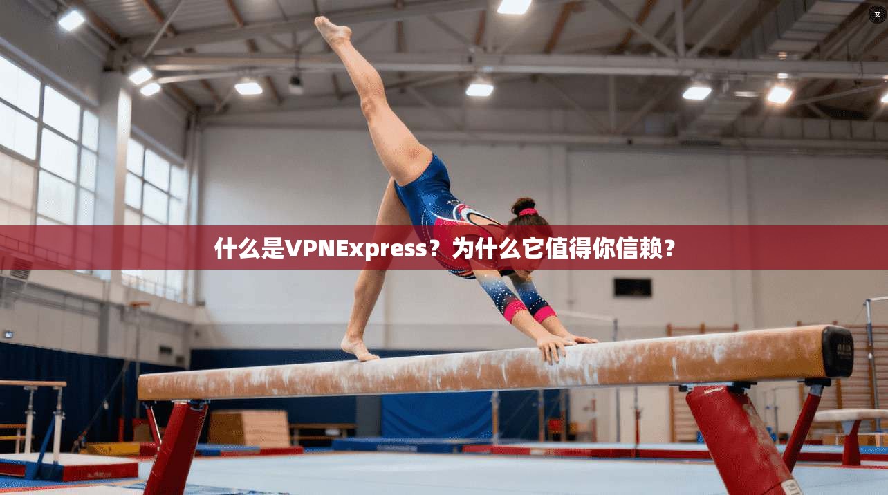什么是VPNExpress?为什么它值得你信赖?