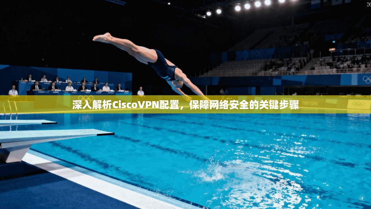 深入解析CiscoVPN配置，保障网络安全的关键步骤