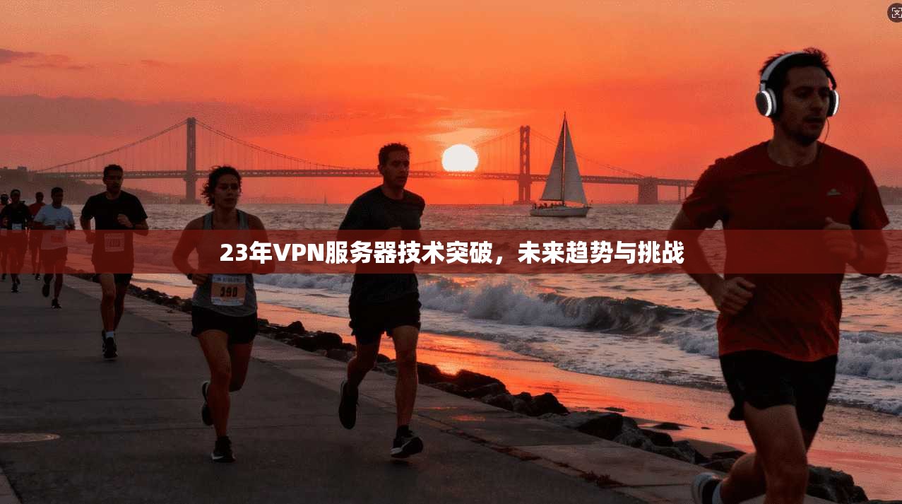 23年VPN服务器技术突破，未来趋势与挑战