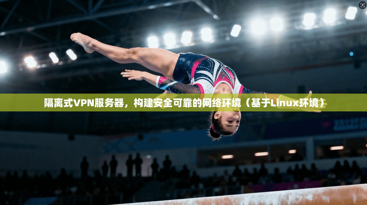 隔离式VPN服务器，构建安全可靠的网络环境（基于Linux环境）