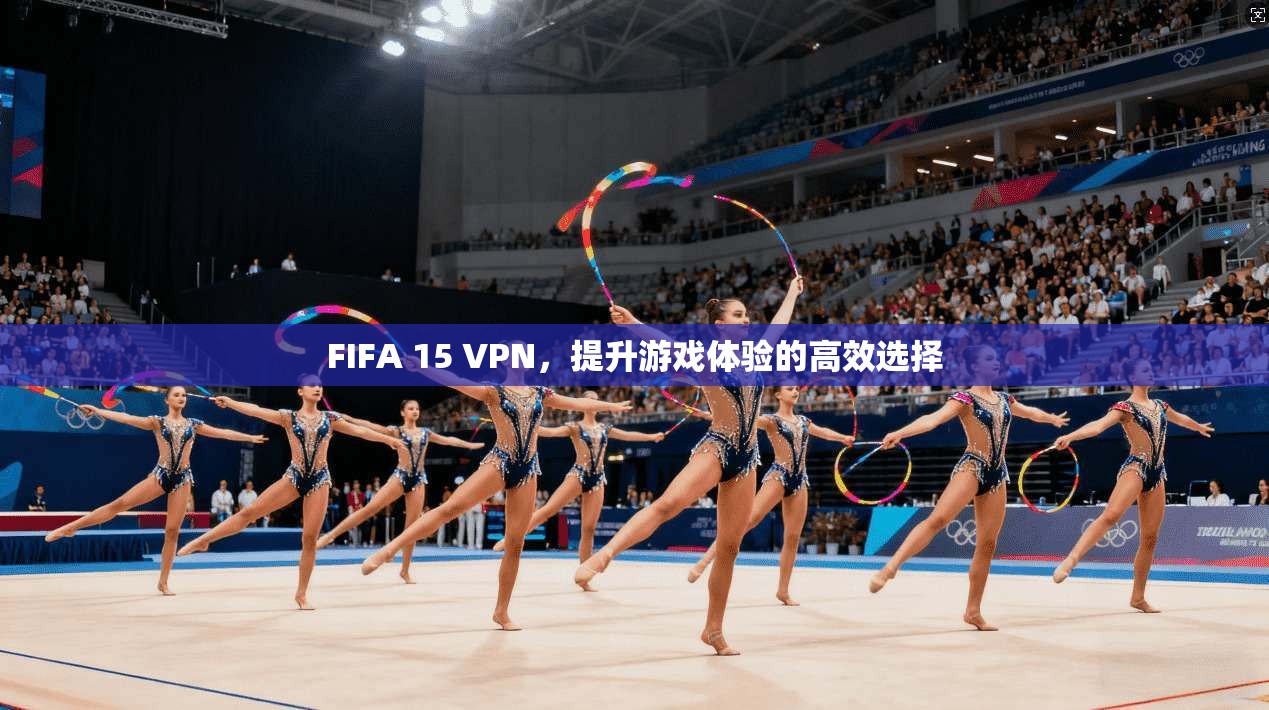 FIFA 15 VPN，提升游戏体验的高效选择