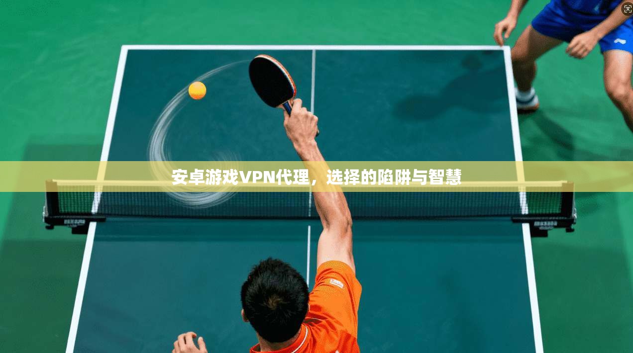 安卓游戏VPN代理，选择的陷阱与智慧