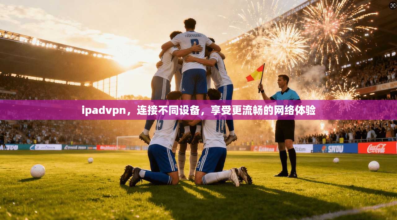 ipadvpn，连接不同设备，享受更流畅的网络体验