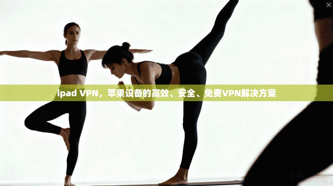 ipad VPN，苹果设备的高效、安全、免费VPN解决方案